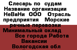 Слесарь по  судам › Название организации ­ НеВаНи, ООО › Отрасль предприятия ­ Морские, речные перевозки › Минимальный оклад ­ 90 000 - Все города Работа » Вакансии   . Вологодская обл.,Вологда г.